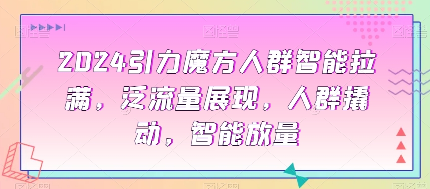 2024引力魔方人群智能拉满，​泛流量展现，人群撬动，智能放量-婷好网络资源库