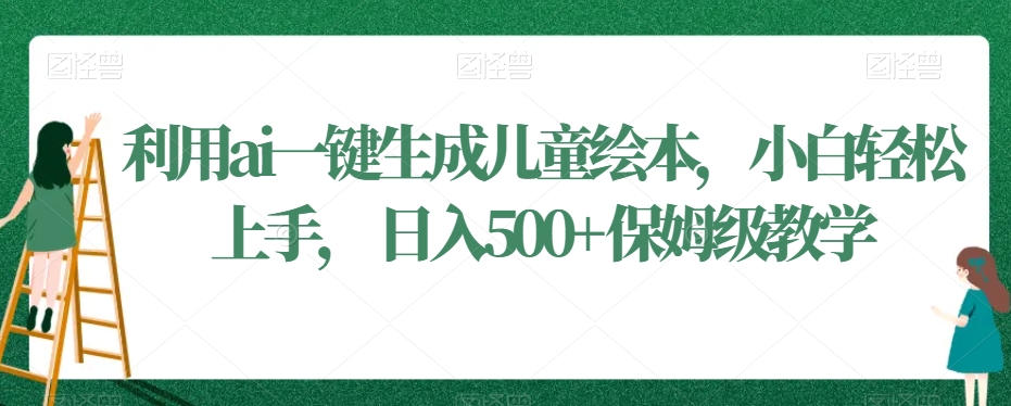 利用ai一键生成儿童绘本，小白轻松上手，日入500+保姆级教学【揭秘】-婷好网络资源库