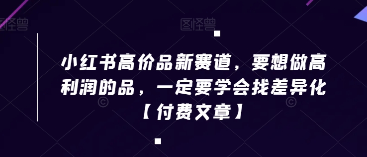 小红书高价品新赛道，要想做高利润的品，一定要学会找差异化【付费文章】-婷好网络资源库