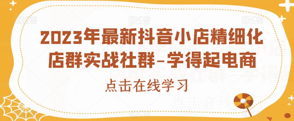 2023年最新抖音小店精细化店群实战社群-学得起电商-婷好网络资源库