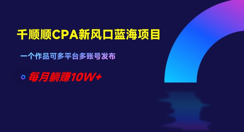 千顺顺CPA新风口蓝海项目，一个作品可多平台多账号发布，每月躺赚10W+【揭秘】-婷好网络资源库