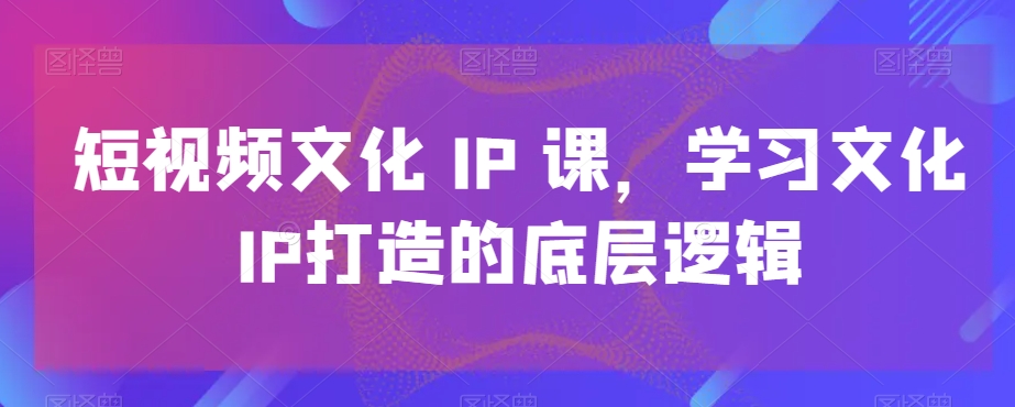 短视频文化IP课，学习文化IP打造的底层逻辑-婷好网络资源库