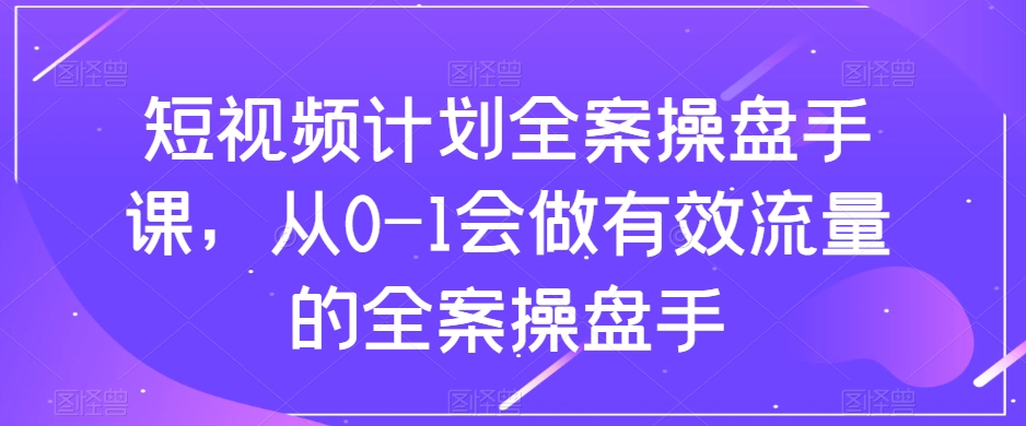 短视频计划全案操盘手课，从0-1会做有效流量的全案操盘手-婷好网络资源库