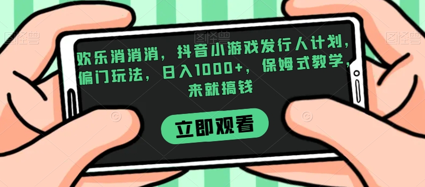 欢乐消消消，抖音小游戏发行人计划，偏门玩法，日入1000+，保姆式教学，来就搞钱-婷好网络资源库