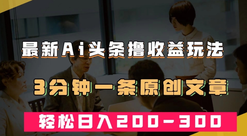 最新AI头条撸收益热门领域玩法，3分钟一条原创文章，轻松日入200-300＋-婷好网络资源库