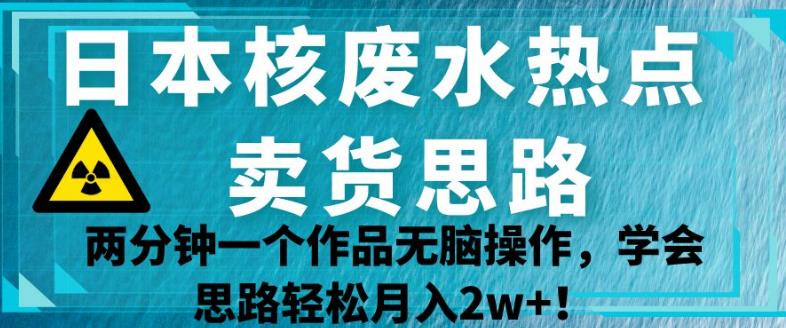 日本核废水热点卖货思路，两分钟一个作品无脑操作，学会思路轻松月入2w+【揭秘】-婷好网络资源库