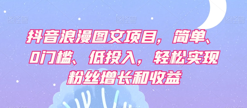 抖音浪漫图文项目，简单、0门槛、低投入，轻松实现粉丝增长和收益-婷好网络资源库