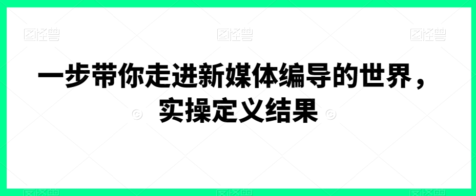 一步带你走进新媒体编导的世界，实操定义结果-婷好网络资源库