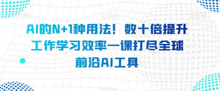 AI的N+1种用法！数十倍提升工作学习效率一课打尽全球前沿AI工具-婷好网络资源库