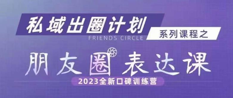 私域出圈计划系列课程之朋友圈表达课，2023全新口碑训练营-婷好网络资源库