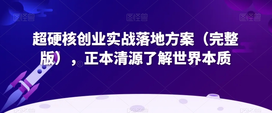 超硬核创业实战落地方案（完整版），正本清源了解世界本质-婷好网络资源库