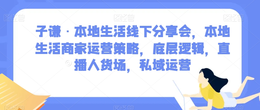 子谦·本地生活线下分享会，本地生活商家运营策略，底层逻辑，直播人货场，私域运营-婷好网络资源库