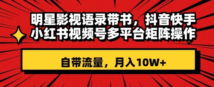 明星影视语录带书，抖音快手小红书视频号多平台矩阵操作，自带流量，月入10W+【揭秘】-婷好网络资源库