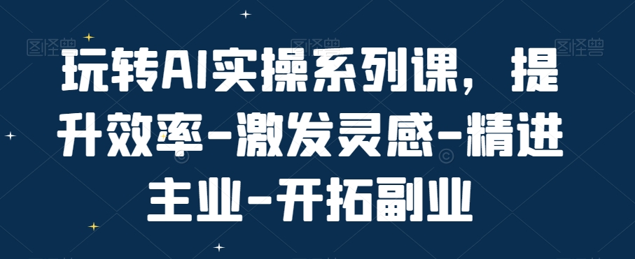 玩转AI实操系列课，提升效率-激发灵感-精进主业-开拓副业-婷好网络资源库