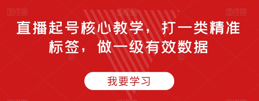 直播起号核心教学，打一类精准标签，做一级有效数据-婷好网络资源库