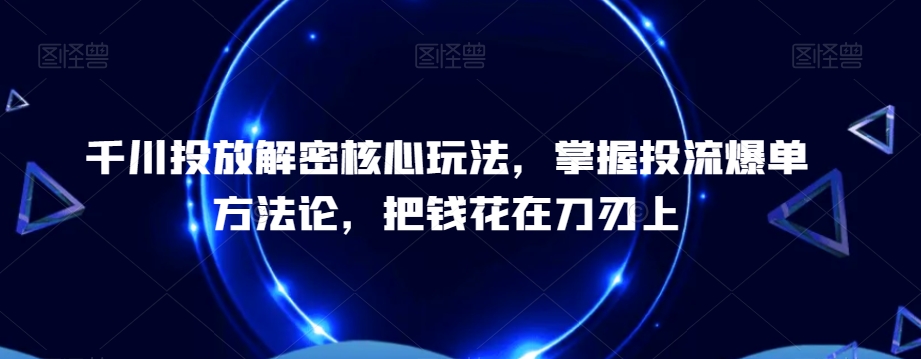 千川投放解密核心玩法，​掌握投流爆单方法论，把钱花在刀刃上-婷好网络资源库