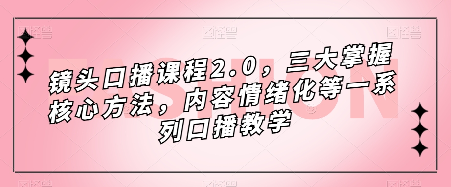 镜头口播课程2.0，三大掌握核心方法，内容情绪化等一系列口播教学-婷好网络资源库