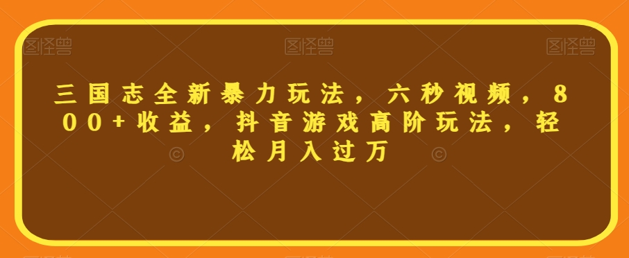 三国志全新暴力玩法，六秒视频，800+收益，抖音游戏高阶玩法，轻松月入过万【揭秘】-婷好网络资源库