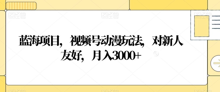 蓝海项目，视频号动漫玩法，对新人友好，月入3000+【揭秘】-婷好网络资源库