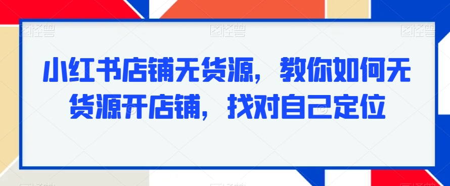 小红书店铺无货源，教你如何无货源开店铺，找对自己定位-婷好网络资源库