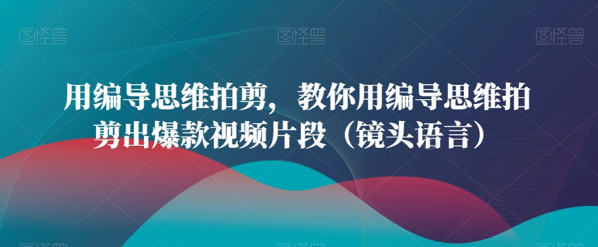 用编导思维拍剪，教你用编导思维拍剪出爆款视频片段（镜头语言）-婷好网络资源库