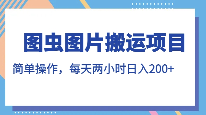 图虫图片搬运项目，简单操作，每天两小时，日入200+【揭秘】-婷好网络资源库