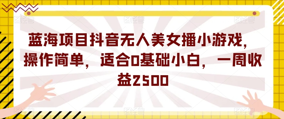 蓝海项目抖音无人美女播小游戏，操作简单，适合0基础小白，一周收益2500【揭秘】-婷好网络资源库