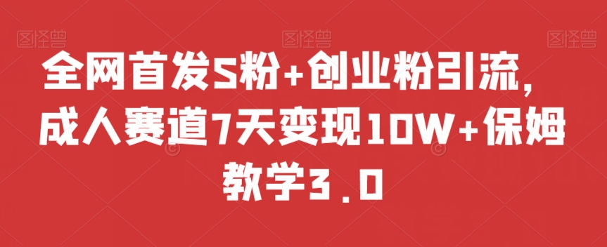 全网首发S粉+创业粉引流，成人赛道7天变现10W+保姆教学3.0【揭秘】-婷好网络资源库
