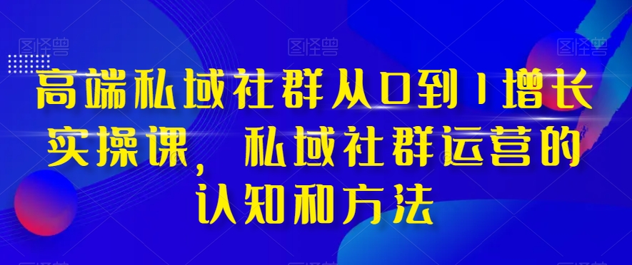 高端私域社群从0到1增长实操课，私域社群运营的认知和方法-婷好网络资源库