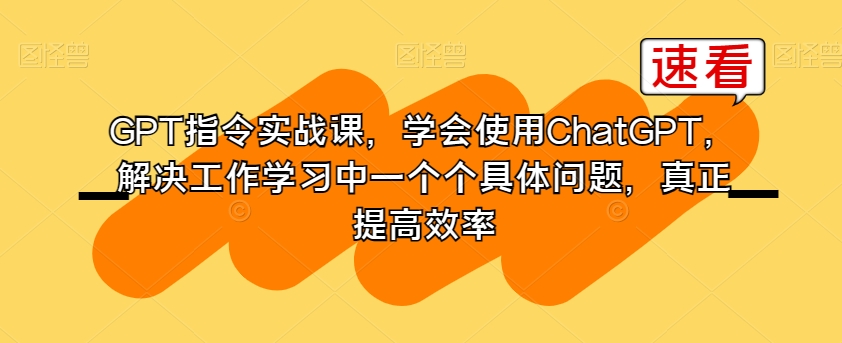 GPT指令实战课，学会使用ChatGPT，解决工作学习中一个个具体问题，真正提高效率-婷好网络资源库