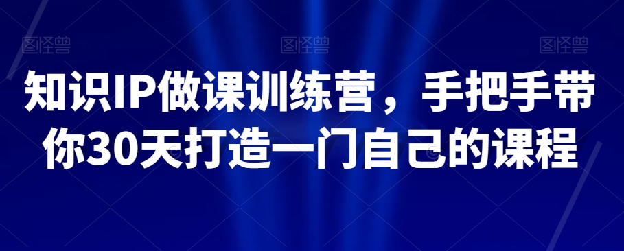 知识IP做课训练营，手把手带你30天打造一门自己的课程-婷好网络资源库