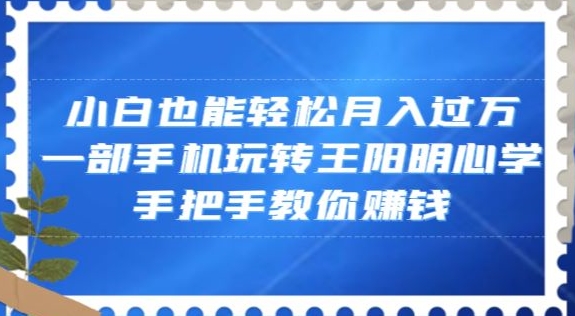 小白也能轻松月入过万，一部手机玩转王阳明心学，手把手教你赚钱【揭秘】-婷好网络资源库