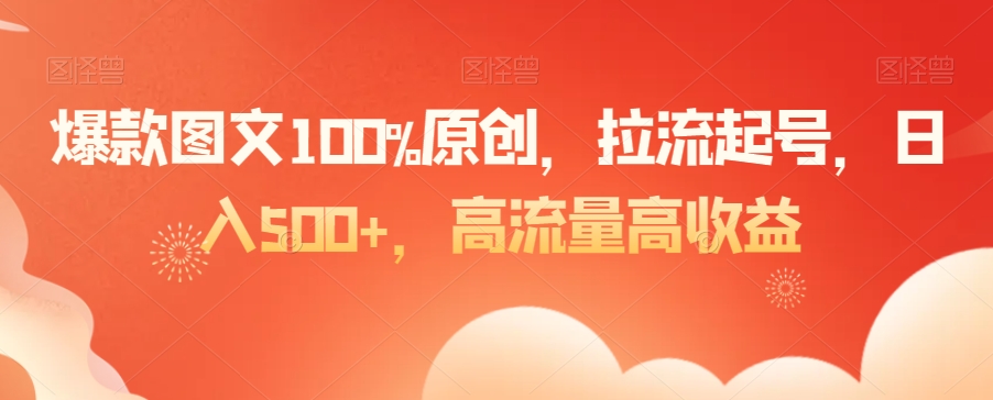 爆款图文100%原创，拉流起号，日入500+，高流量高收益【揭秘】-婷好网络资源库