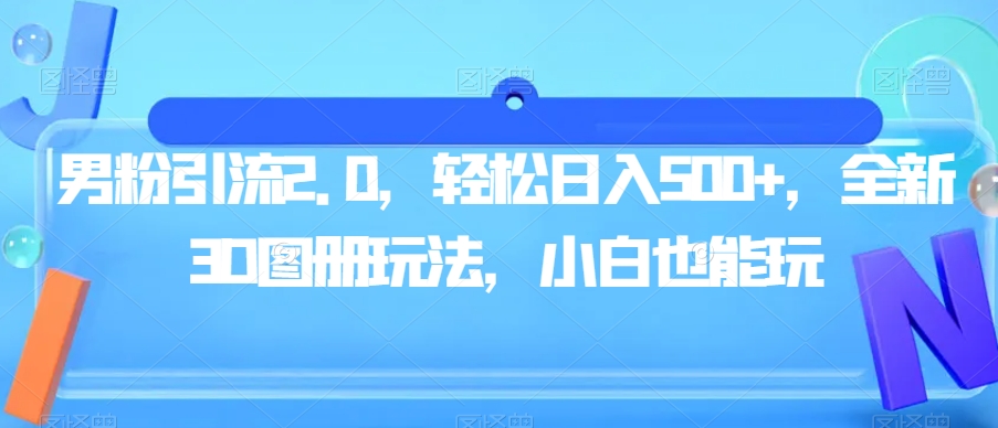 男粉引流2.0，轻松日入500+，全新3D图册玩法，小白也能玩【揭秘】-婷好网络资源库