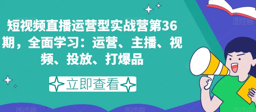 短视频直播运营型实战营第36期，全面学习：运营、主播、视频、投放、打爆品-婷好网络资源库