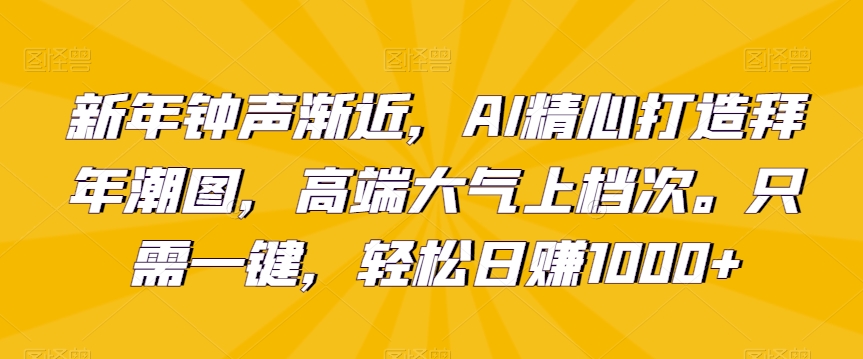 新年钟声渐近，AI精心打造拜年潮图，高端大气上档次。只需一键，轻松日赚1000+【揭秘】-婷好网络资源库