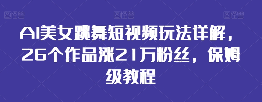 AI美女跳舞短视频玩法详解，26个作品涨21万粉丝，保姆级教程【揭秘】-婷好网络资源库