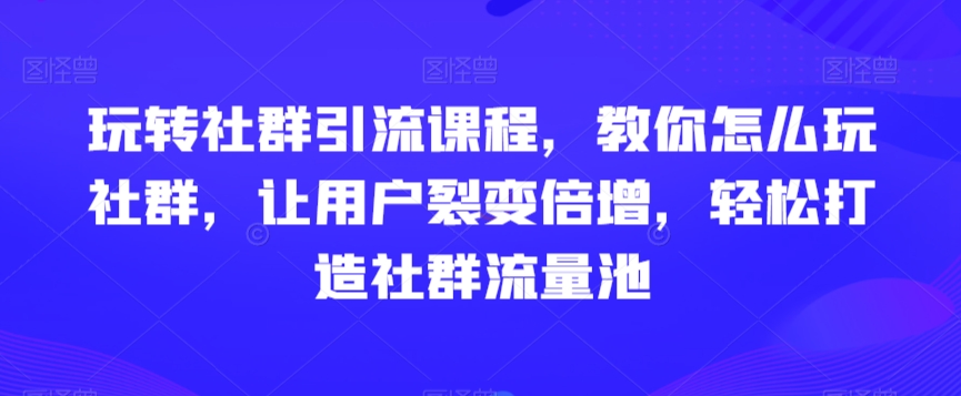 玩转社群引流课程，教你怎么玩社群，让用户裂变倍增，轻松打造社群流量池-婷好网络资源库