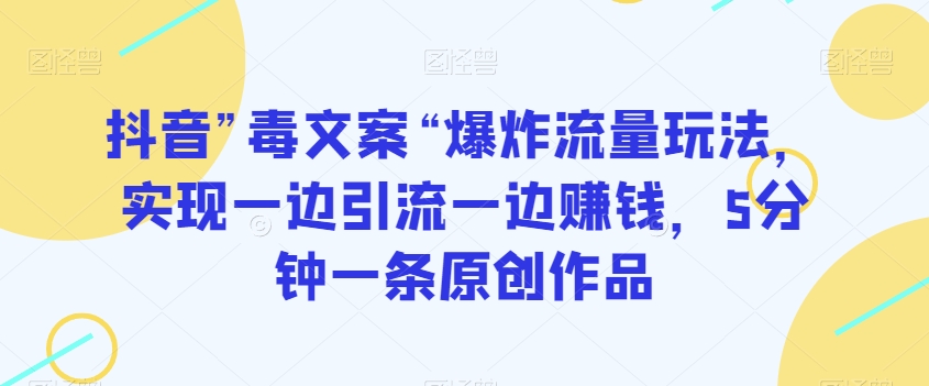 抖音”毒文案“爆炸流量玩法，实现一边引流一边赚钱，5分钟一条原创作品【揭秘】-婷好网络资源库