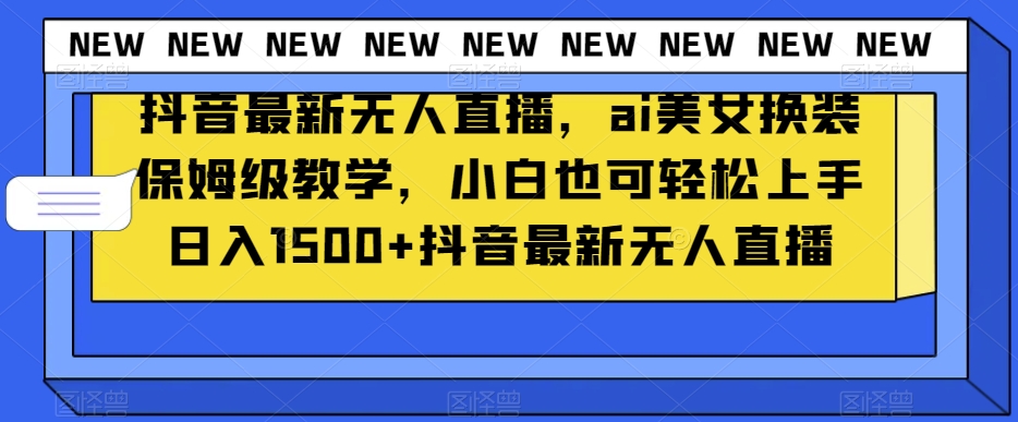 抖音最新无人直播，ai美女换装保姆级教学，小白也可轻松上手日入1500+【揭秘】-婷好网络资源库