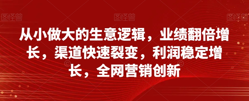 从小做大的生意逻辑，业绩翻倍增长，渠道快速裂变，利润稳定增长，全网营销创新-婷好网络资源库