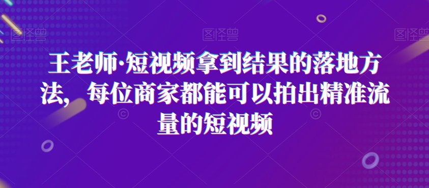 王老师·短视频拿到结果的落地方法，每位商家都能可以拍出精准流量的短视频-婷好网络资源库