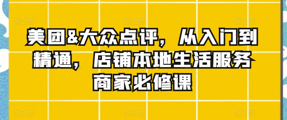 美团&大众点评，从入门到精通，店铺本地生活服务商家必修课-婷好网络资源库