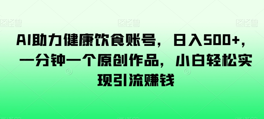AI助力健康饮食账号，日入500+，一分钟一个原创作品，小白轻松实现引流赚钱【揭秘】-婷好网络资源库
