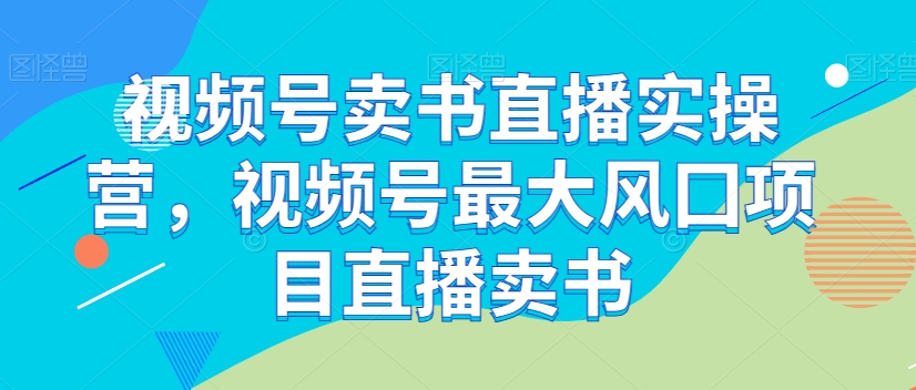 视频号卖书直播实操营，视频号最大风囗项目直播卖书-婷好网络资源库