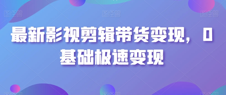 最新影视剪辑带货变现，0基础极速变现-婷好网络资源库