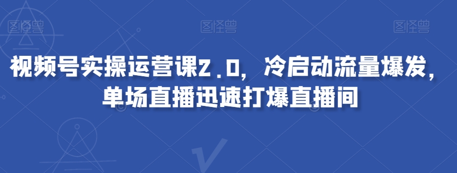 视频号实操运营课2.0，冷启动流量爆发，单场直播迅速打爆直播间-婷好网络资源库