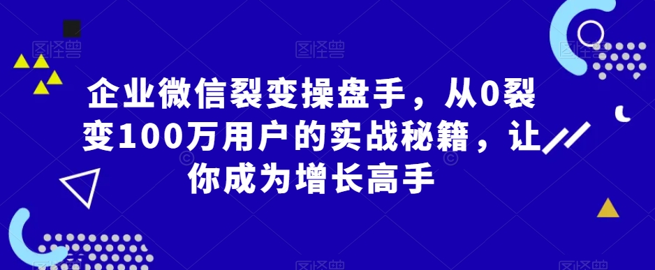 企业微信裂变操盘手，从0裂变100万用户的实战秘籍，让你成为增长高手-婷好网络资源库