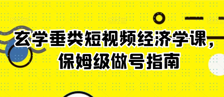 玄学垂类短视频经济学课，保姆级做号指南-婷好网络资源库