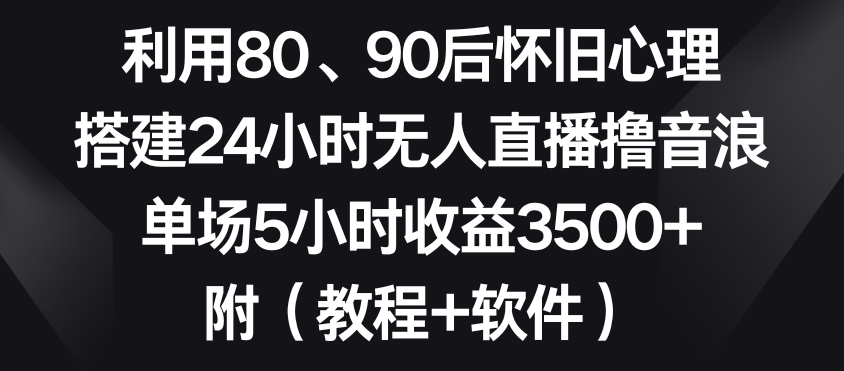 利用80、90后怀旧心理，搭建24小时无人直播撸音浪，单场5小时收益3500+（教程+软件）【揭秘】-婷好网络资源库